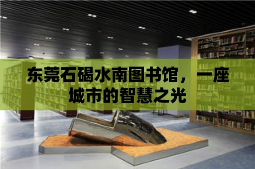 東莞石碣水南圖書館，一座城市的智慧之光