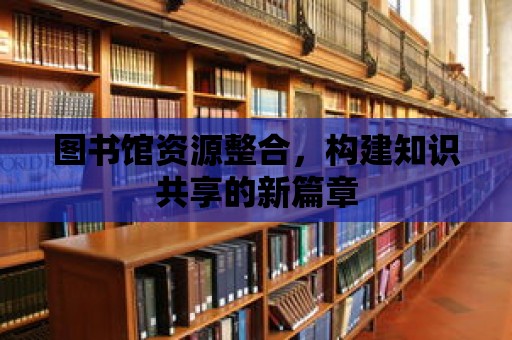 圖書(shū)館資源整合，構(gòu)建知識(shí)共享的新篇章