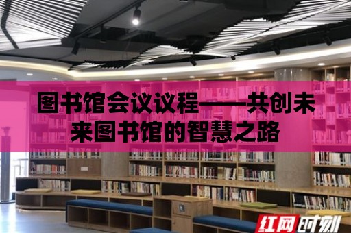 圖書館會(huì)議議程——共創(chuàng)未來(lái)圖書館的智慧之路