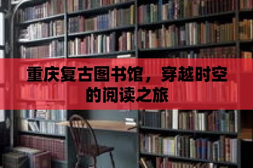 重慶復古圖書館，穿越時空的閱讀之旅