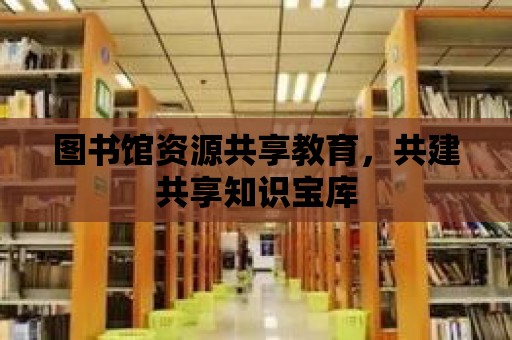 圖書館資源共享教育，共建共享知識寶庫