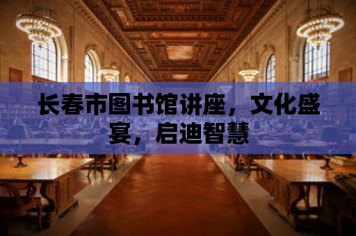 長春市圖書館講座，文化盛宴，啟迪智慧