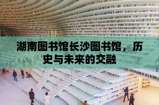 湖南圖書館長沙圖書館，歷史與未來的交融