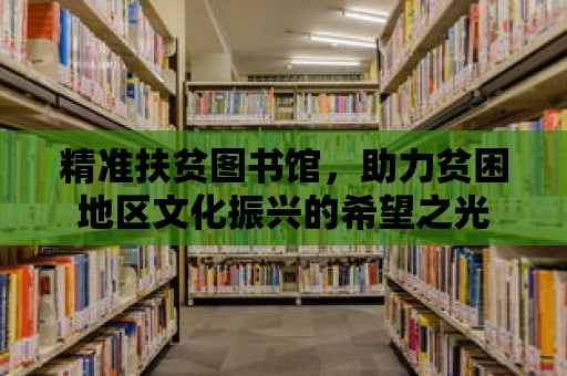 精準扶貧圖書館，助力貧困地區文化振興的希望之光