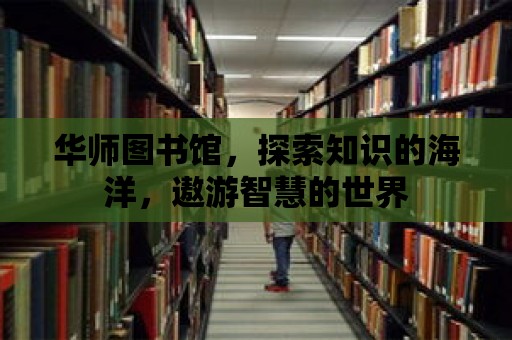 華師圖書(shū)館，探索知識(shí)的海洋，遨游智慧的世界