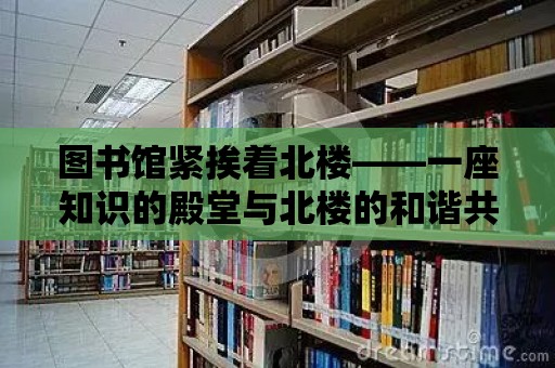 圖書館緊挨著北樓——一座知識的殿堂與北樓的和諧共生