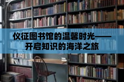 儀征圖書館的溫馨時光——開啟知識的海洋之旅