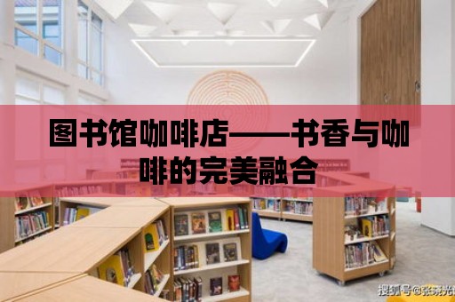 圖書館咖啡店——書香與咖啡的完美融合