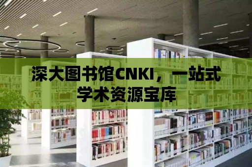 深大圖書館CNKI，一站式學術(shù)資源寶庫