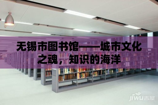 無錫市圖書館——城市文化之魂，知識的海洋