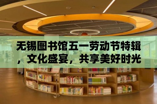 無錫圖書館五一勞動節特輯，文化盛宴，共享美好時光