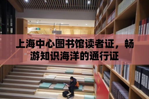 上海中心圖書館讀者證，暢游知識海洋的通行證