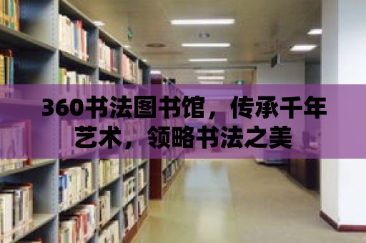 360書法圖書館，傳承千年藝術，領略書法之美