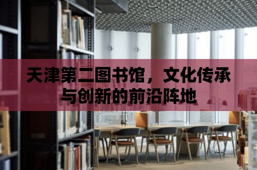 天津第二圖書館，文化傳承與創新的前沿陣地