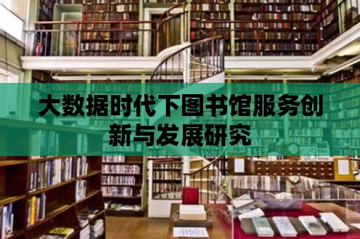 大數據時代下圖書館服務創新與發展研究