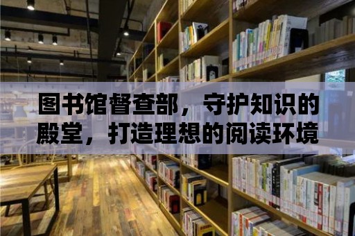 圖書館督查部，守護(hù)知識(shí)的殿堂，打造理想的閱讀環(huán)境