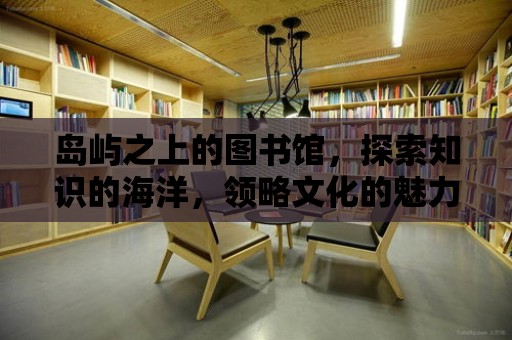 島嶼之上的圖書館，探索知識的海洋，領略文化的魅力