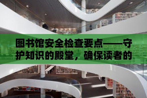 圖書館安全檢查要點——守護知識的殿堂，確保讀者的安全