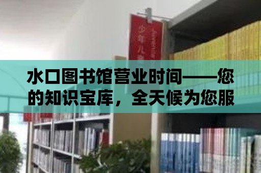 水口圖書館營業(yè)時(shí)間——您的知識(shí)寶庫，全天候?yàn)槟?wù)！