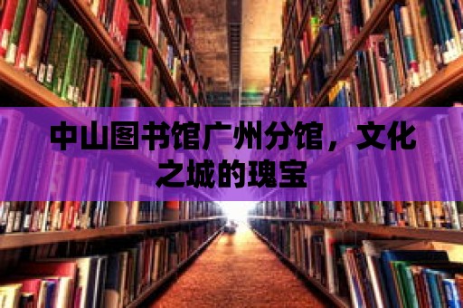 中山圖書館廣州分館，文化之城的瑰寶