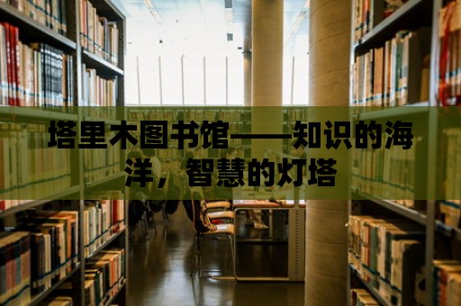 塔里木圖書館——知識的海洋，智慧的燈塔