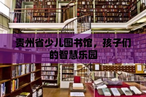 貴州省少兒圖書館，孩子們的智慧樂園