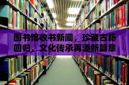 圖書館收書新聞，珍藏古籍回歸，文化傳承再添新篇章