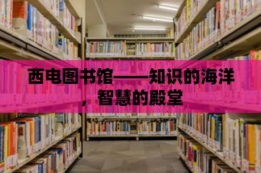 西電圖書館——知識的海洋，智慧的殿堂