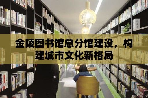 金陵圖書館總分館建設，構建城市文化新格局