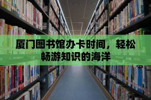 廈門圖書館辦卡時(shí)間，輕松暢游知識(shí)的海洋