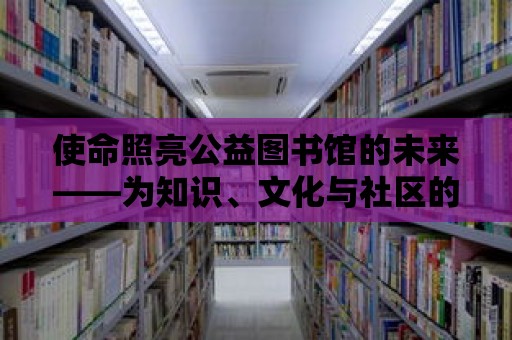 使命照亮公益圖書館的未來——為知識(shí)、文化與社區(qū)的繁榮而奮斗