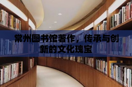 常州圖書館著作，傳承與創新的文化瑰寶