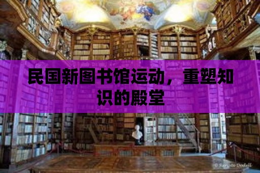 民國(guó)新圖書館運(yùn)動(dòng)，重塑知識(shí)的殿堂