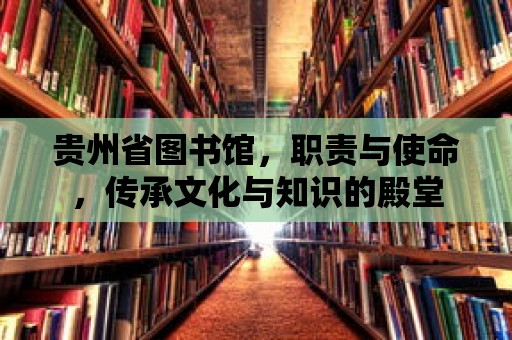 貴州省圖書館，職責與使命，傳承文化與知識的殿堂