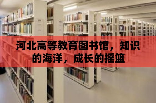 河北高等教育圖書館，知識(shí)的海洋，成長的搖籃