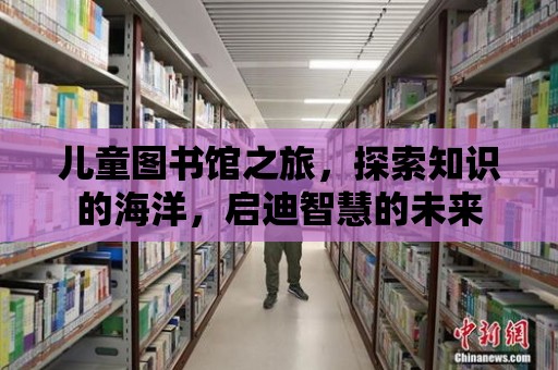 兒童圖書館之旅，探索知識的海洋，啟迪智慧的未來