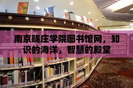 南京曉莊學院圖書館網，知識的海洋，智慧的殿堂