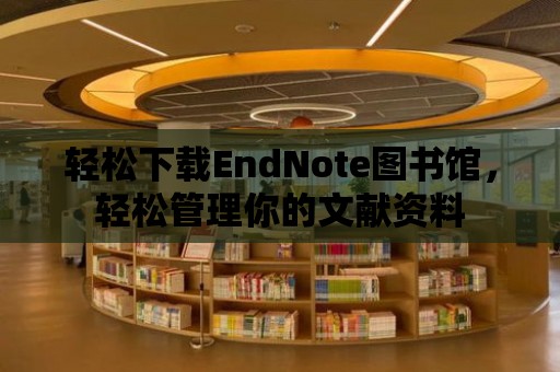 輕松下載EndNote圖書館，輕松管理你的文獻(xiàn)資料