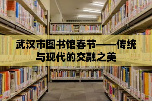 武漢市圖書館春節——傳統與現代的交融之美