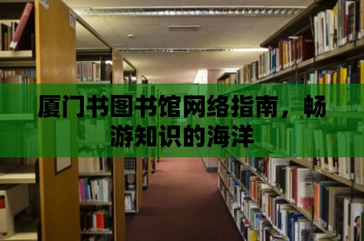 廈門書圖書館網(wǎng)絡(luò)指南，暢游知識的海洋