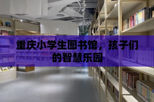 重慶小學生圖書館，孩子們的智慧樂園