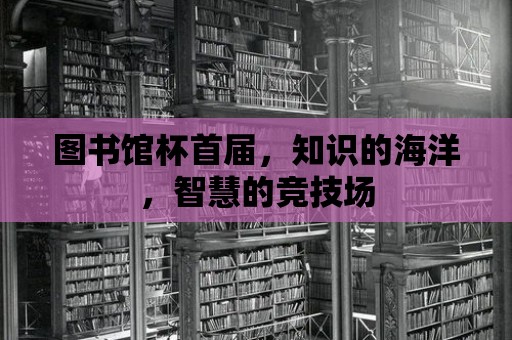 圖書館杯首屆，知識的海洋，智慧的競技場