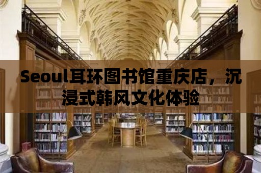 Seoul耳環圖書館重慶店，沉浸式韓風文化體驗