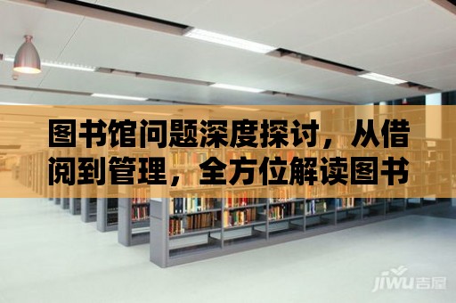 圖書館問題深度探討，從借閱到管理，全方位解讀圖書館的挑戰與機遇