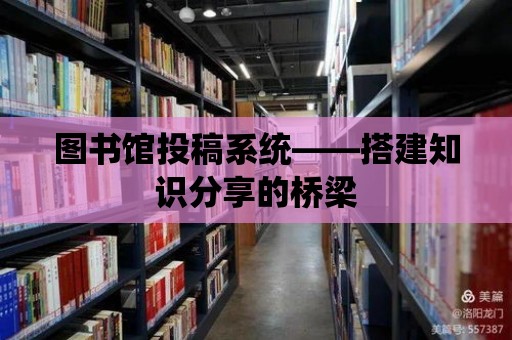 圖書館投稿系統——搭建知識分享的橋梁