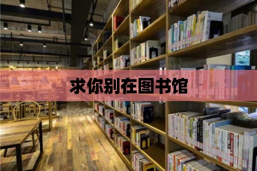 求你別在圖書館