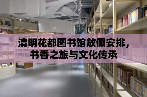 清明花都圖書館放假安排，書香之旅與文化傳承