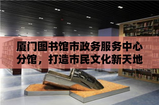 廈門圖書館市政務服務中心分館，打造市民文化新天地