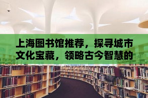 上海圖書館推薦，探尋城市文化寶藏，領略古今智慧的殿堂