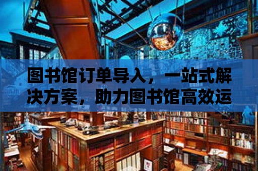 圖書館訂單導入，一站式解決方案，助力圖書館高效運營